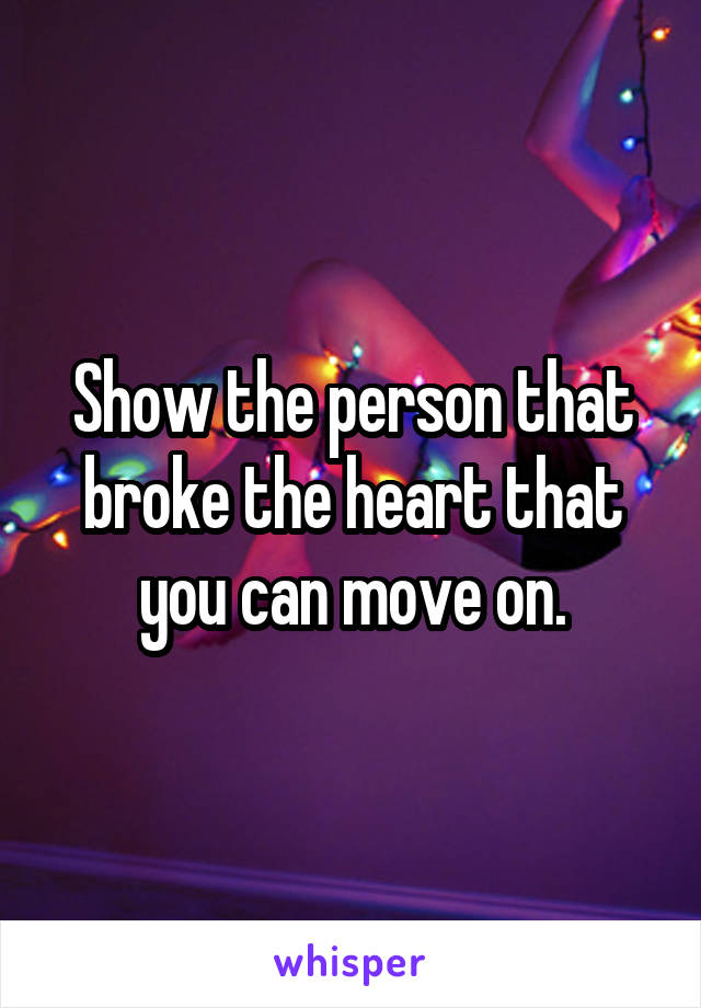 Show the person that broke the heart that you can move on.