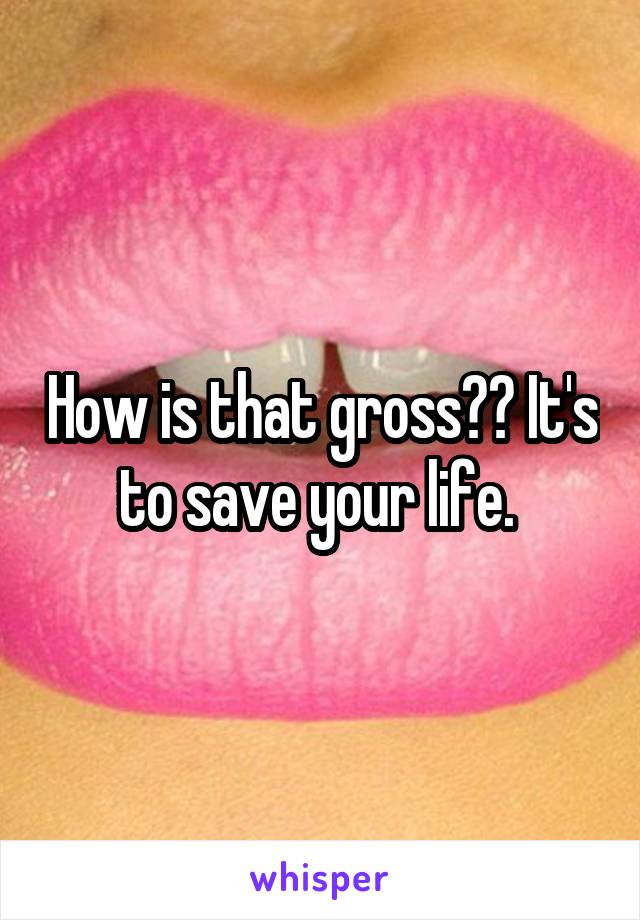 How is that gross?? It's to save your life. 