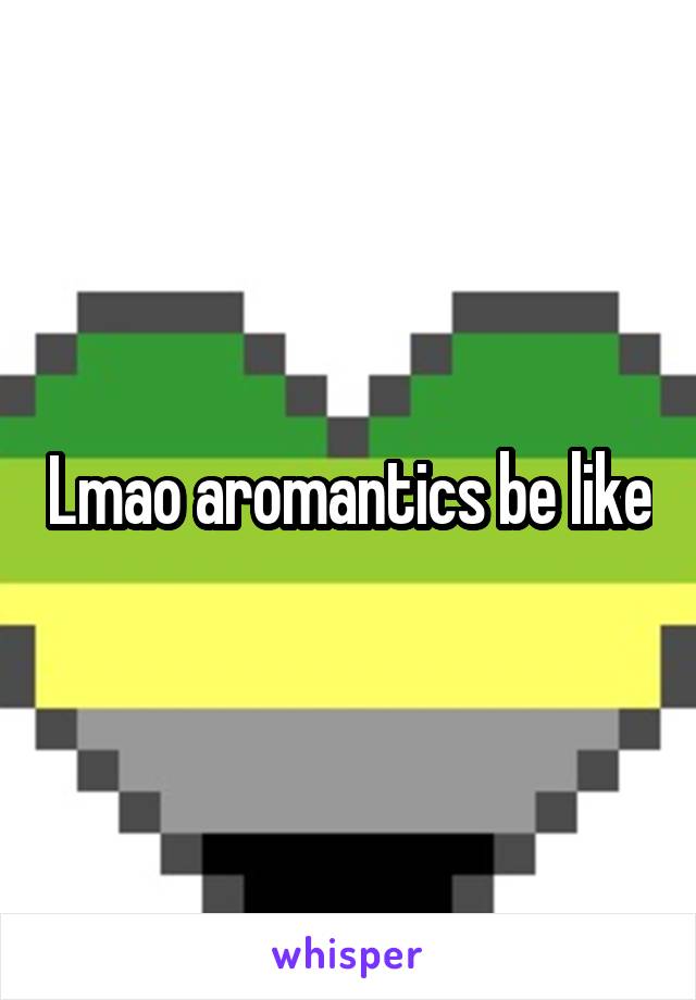 Lmao aromantics be like