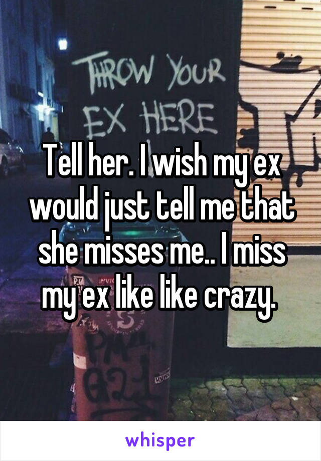 Tell her. I wish my ex would just tell me that she misses me.. I miss my ex like like crazy. 