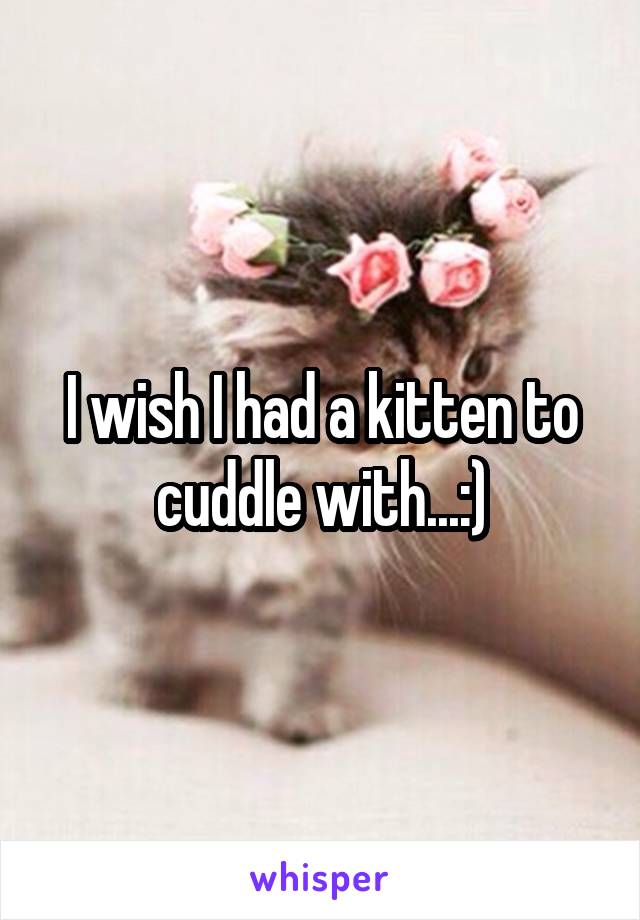 I wish I had a kitten to cuddle with...:)