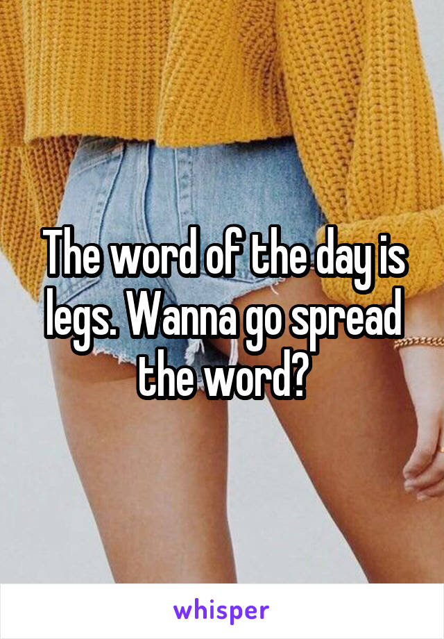 The word of the day is legs. Wanna go spread the word?