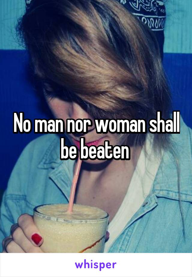 No man nor woman shall be beaten 