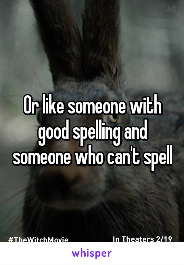 Or like someone with good spelling and someone who can't spell