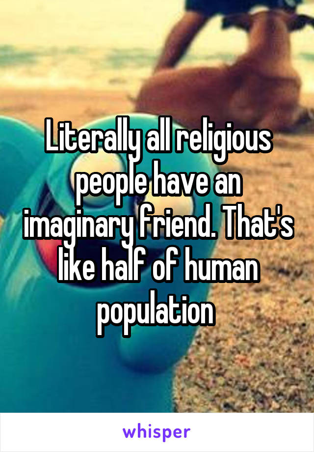Literally all religious people have an imaginary friend. That's like half of human population 
