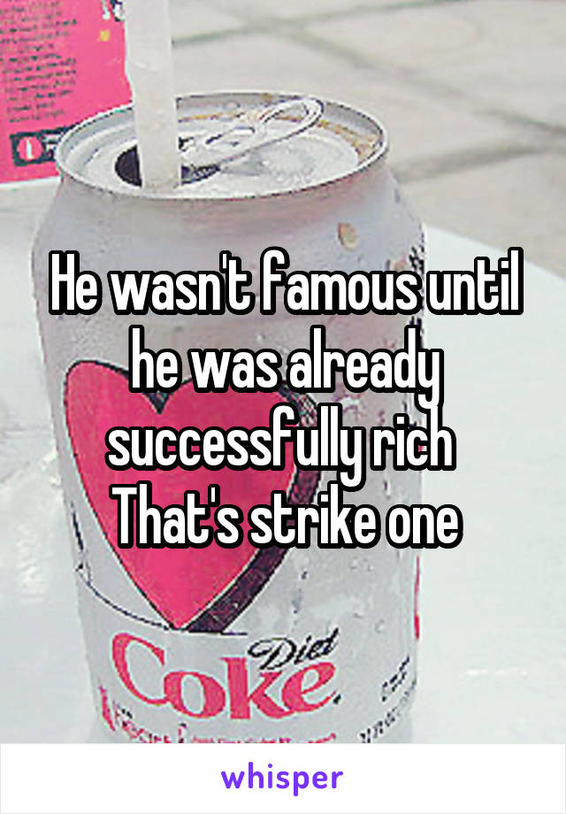 He wasn't famous until he was already successfully rich 
That's strike one