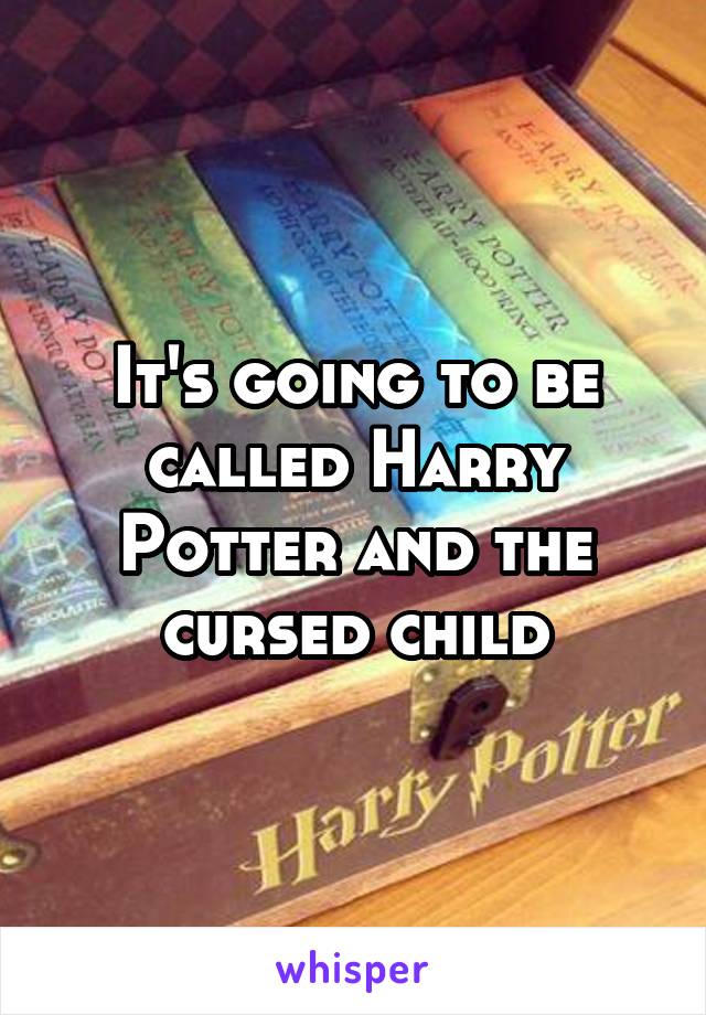 It's going to be called Harry Potter and the cursed child