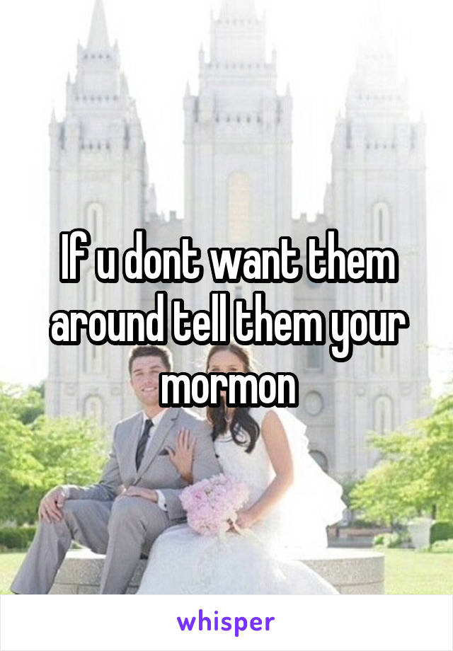 If u dont want them around tell them your mormon