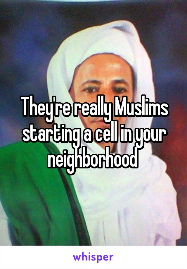 They're really Muslims starting a cell in your neighborhood 