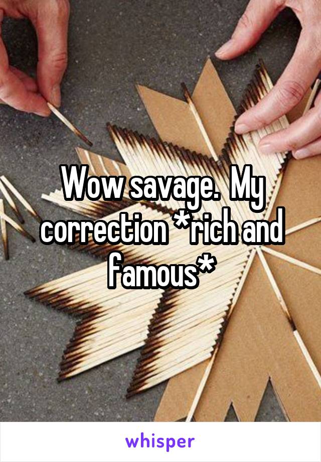 Wow savage.  My correction *rich and famous*