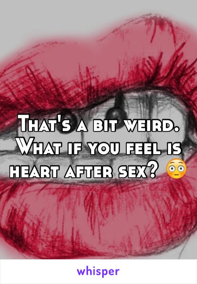 That's a bit weird. What if you feel is heart after sex? 😳