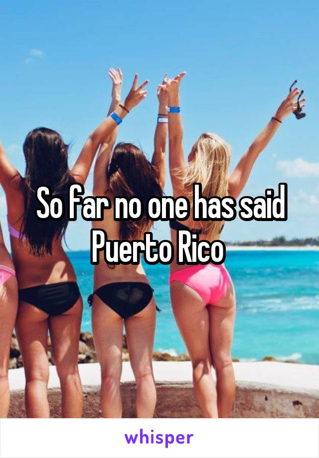 So far no one has said Puerto Rico 