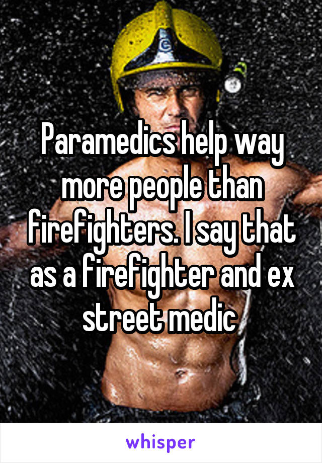 Paramedics help way more people than firefighters. I say that as a firefighter and ex street medic 