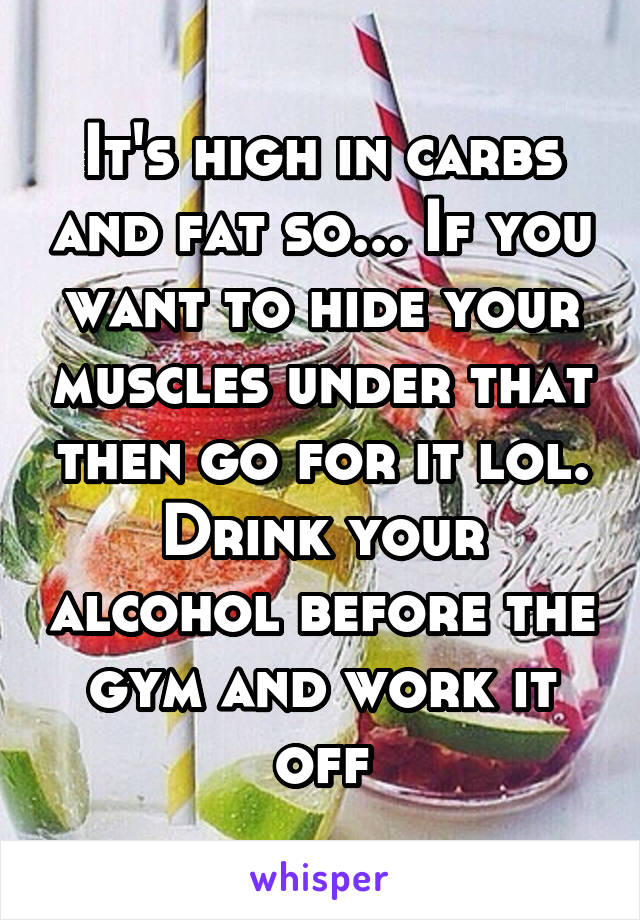 It's high in carbs and fat so... If you want to hide your muscles under that then go for it lol. Drink your alcohol before the gym and work it off