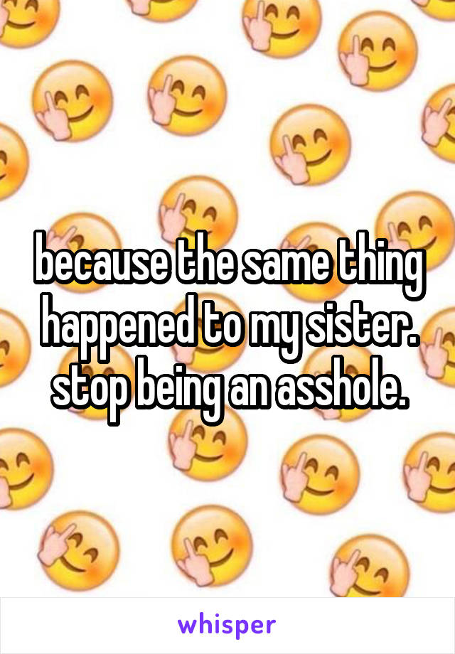 because the same thing happened to my sister. stop being an asshole.