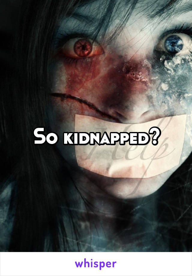 So kidnapped?