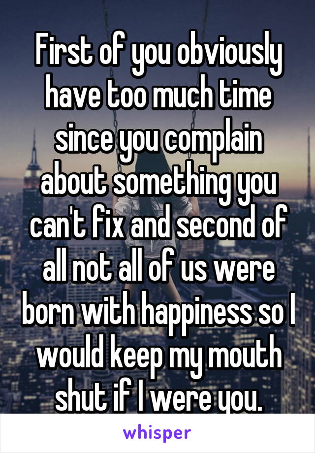 First of you obviously have too much time since you complain about something you can't fix and second of all not all of us were born with happiness so I would keep my mouth shut if I were you.