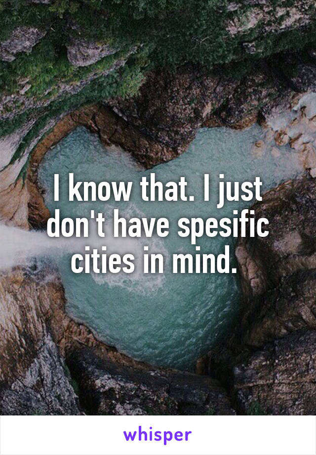 I know that. I just don't have spesific cities in mind. 