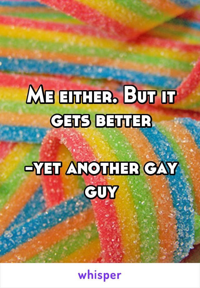 Me either. But it gets better

-yet another gay guy