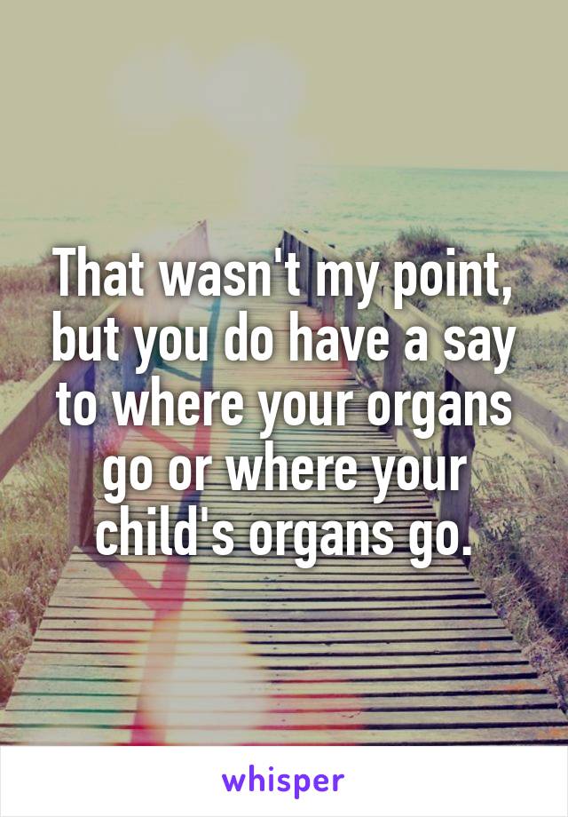 That wasn't my point,
but you do have a say to where your organs go or where your child's organs go.