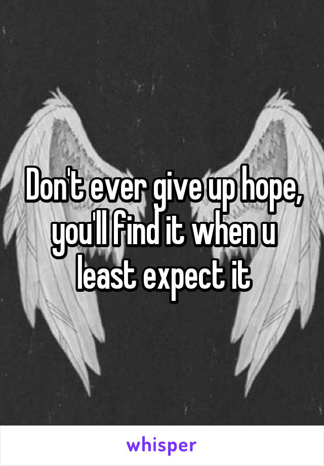 Don't ever give up hope, you'll find it when u least expect it