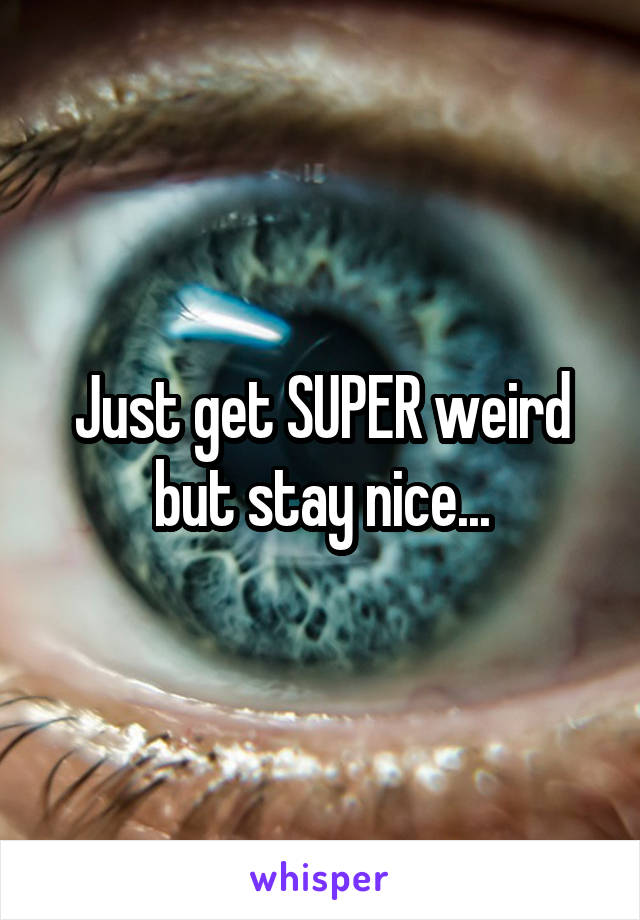 Just get SUPER weird but stay nice...