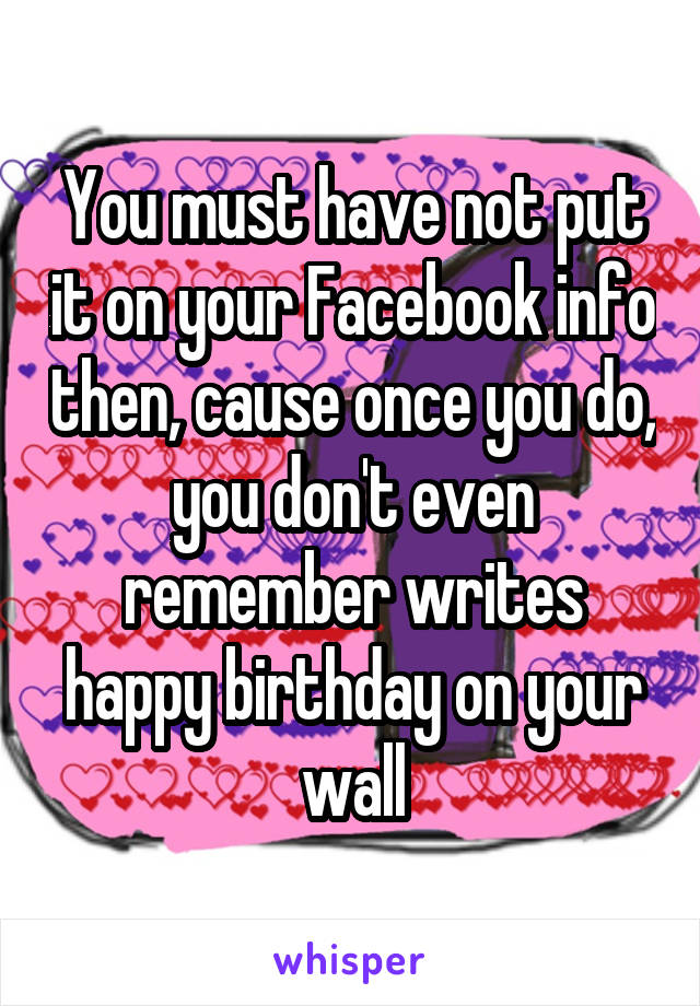 You must have not put it on your Facebook info then, cause once you do, you don't even remember writes happy birthday on your wall