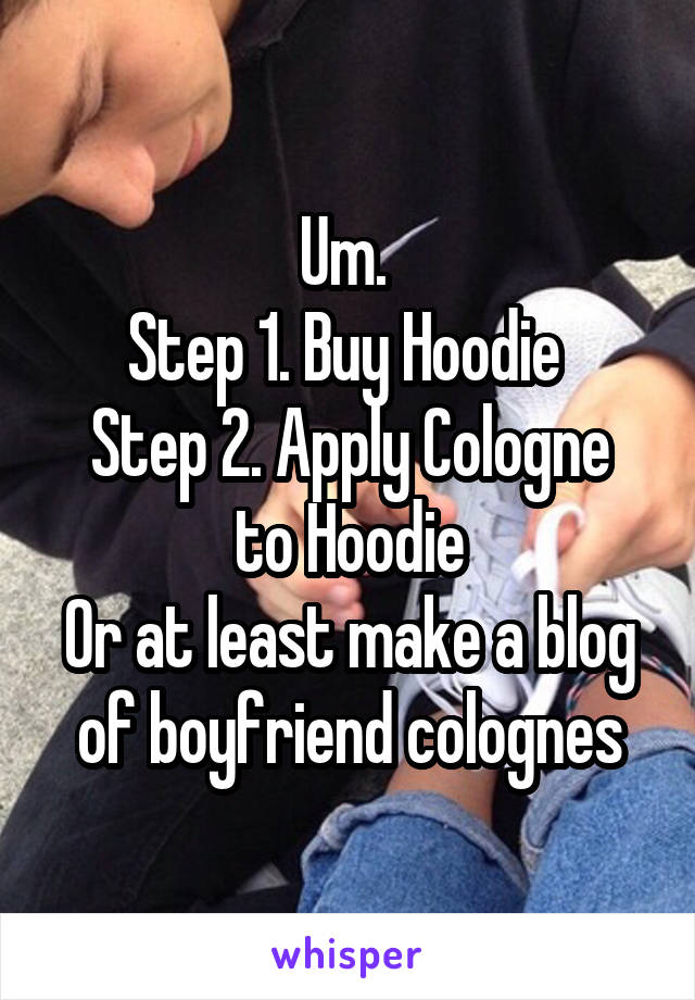 Um. 
Step 1. Buy Hoodie 
Step 2. Apply Cologne to Hoodie
Or at least make a blog of boyfriend colognes