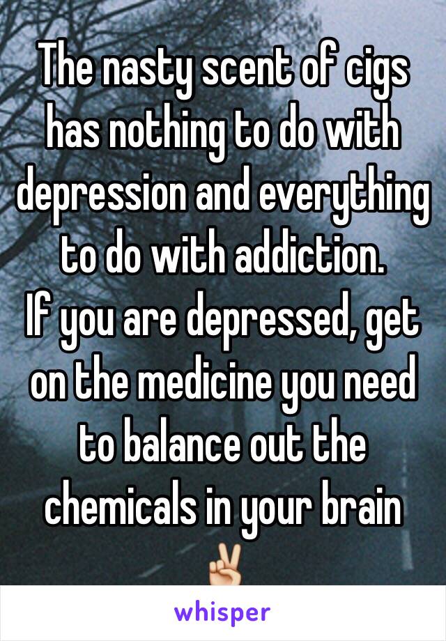 The nasty scent of cigs has nothing to do with depression and everything to do with addiction.
If you are depressed, get on the medicine you need to balance out the chemicals in your brain ✌️