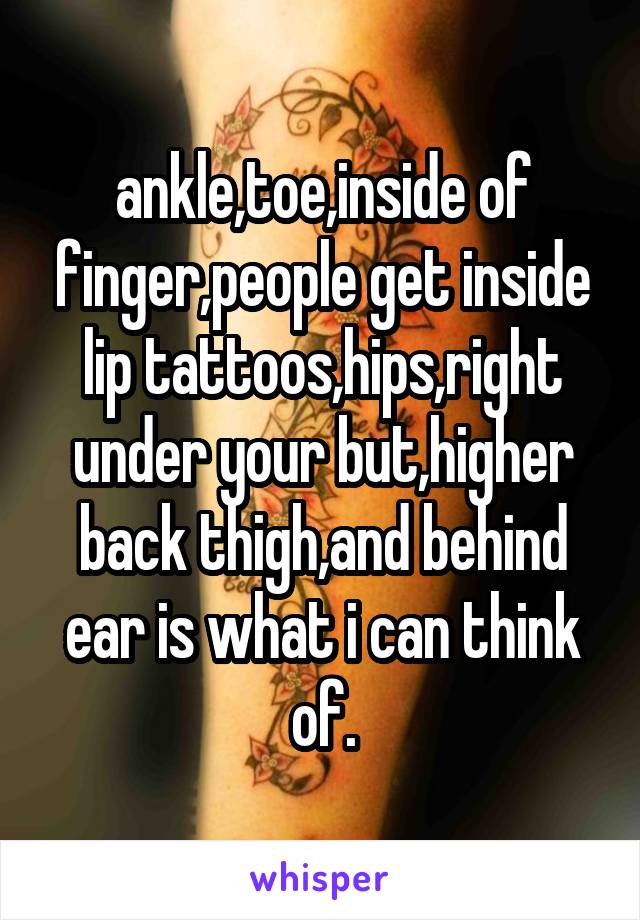 ankle,toe,inside of finger,people get inside lip tattoos,hips,right under your but,higher back thigh,and behind ear is what i can think of.