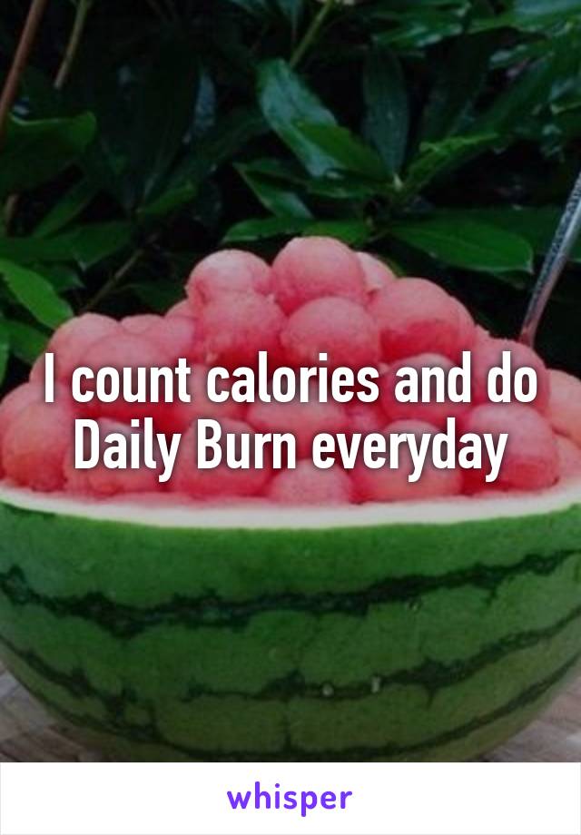 I count calories and do Daily Burn everyday