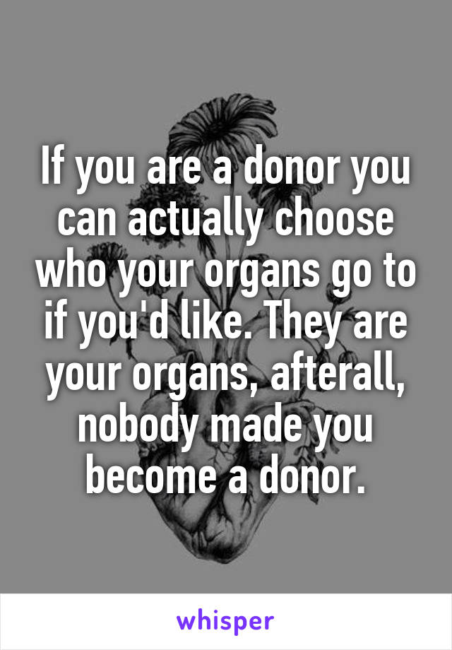 If you are a donor you can actually choose who your organs go to if you'd like. They are your organs, afterall, nobody made you become a donor.