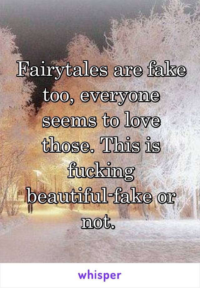 Fairytales are fake too, everyone seems to love those. This is fucking beautiful-fake or not. 