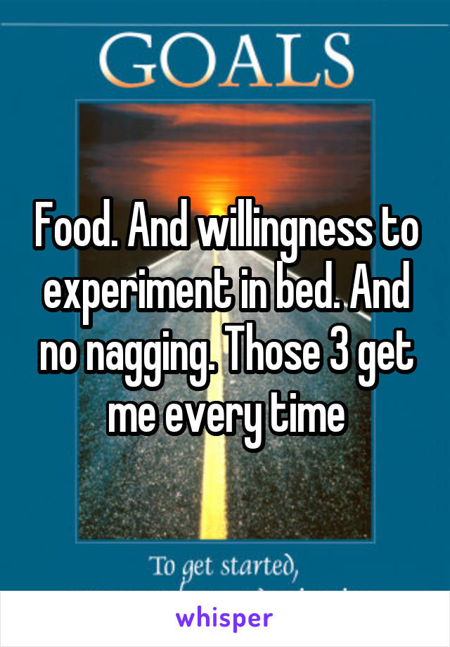 Food. And willingness to experiment in bed. And no nagging. Those 3 get me every time