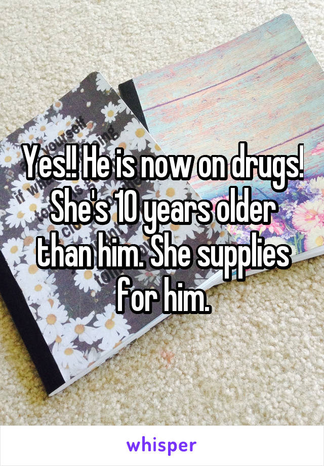 Yes!! He is now on drugs! She's 10 years older than him. She supplies for him.