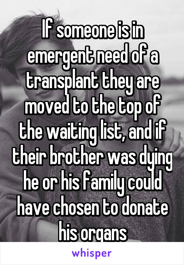 If someone is in emergent need of a transplant they are moved to the top of the waiting list, and if their brother was dying he or his family could have chosen to donate his organs