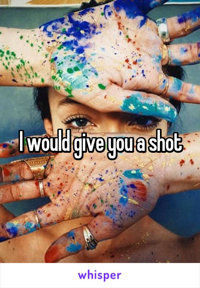 I would give you a shot