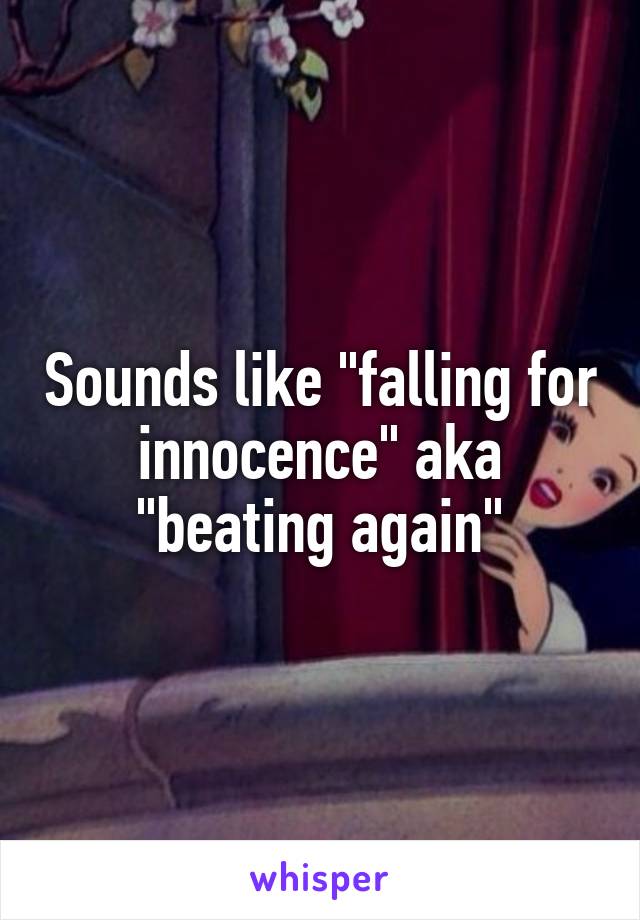 Sounds like "falling for innocence" aka "beating again"