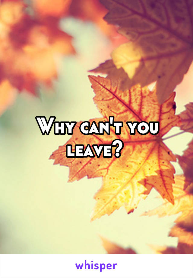 Why can't you leave? 