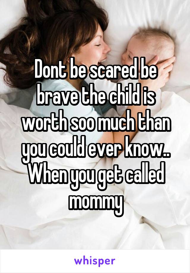 Dont be scared be brave the child is worth soo much than you could ever know.. When you get called mommy