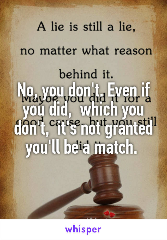 No, you don't. Even if you did,  which you don't,  it's not granted you'll be a match. 