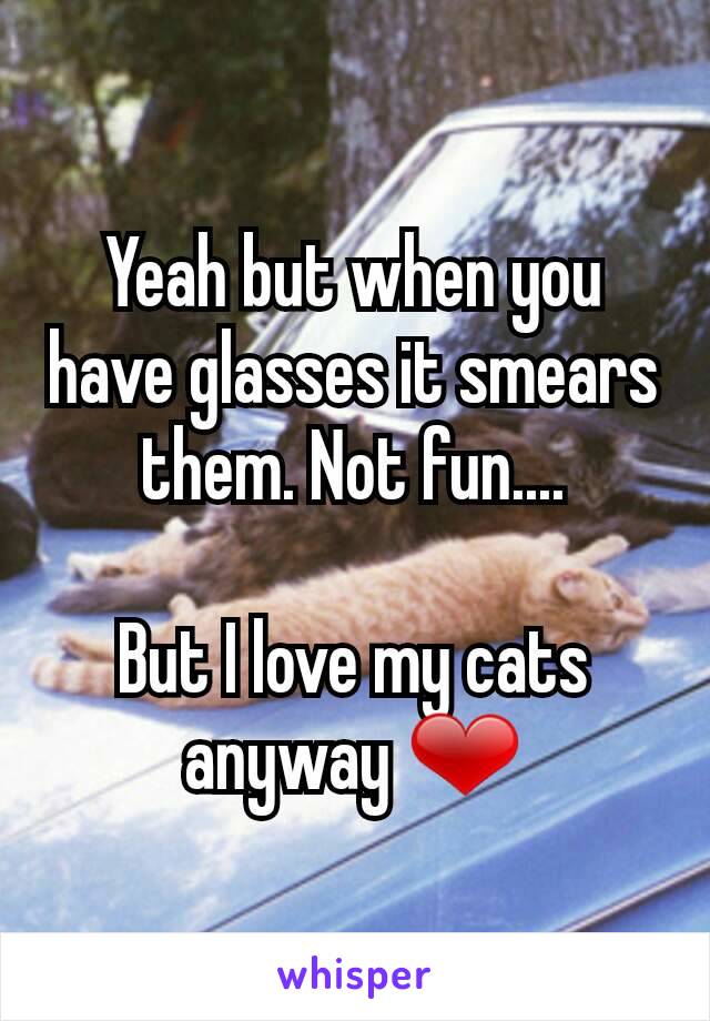 Yeah but when you have glasses it smears them. Not fun....

But I love my cats anyway ❤