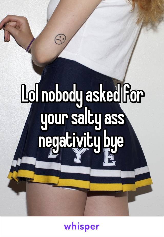 Lol nobody asked for your salty ass negativity bye 