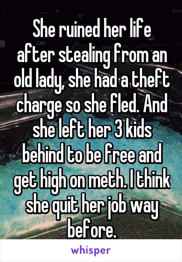 She ruined her life after stealing from an old lady, she had a theft charge so she fled. And she left her 3 kids behind to be free and get high on meth. I think she quit her job way before.