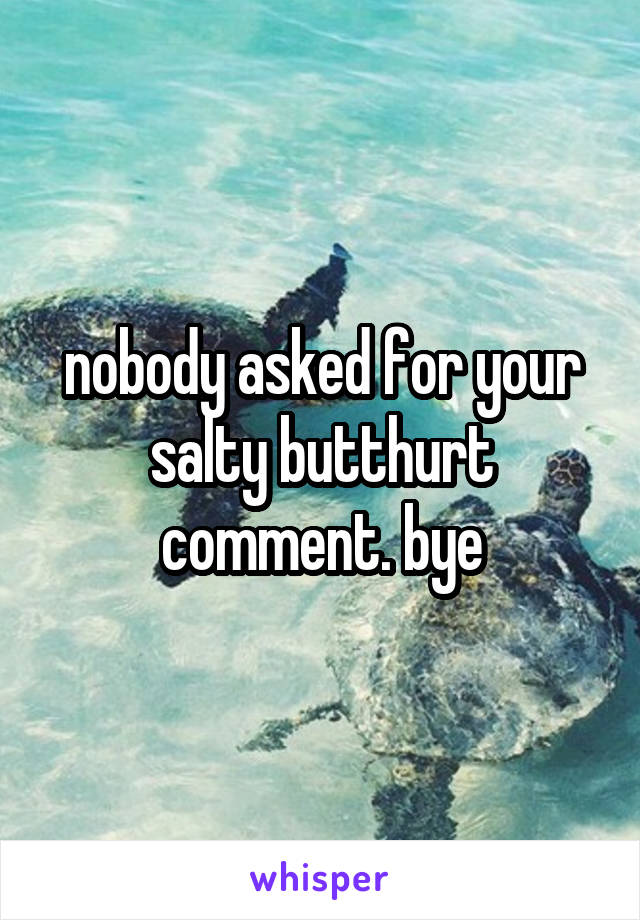 nobody asked for your salty butthurt comment. bye