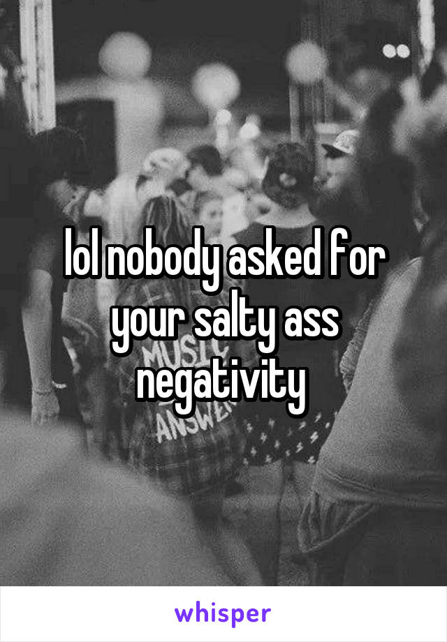 lol nobody asked for your salty ass negativity 