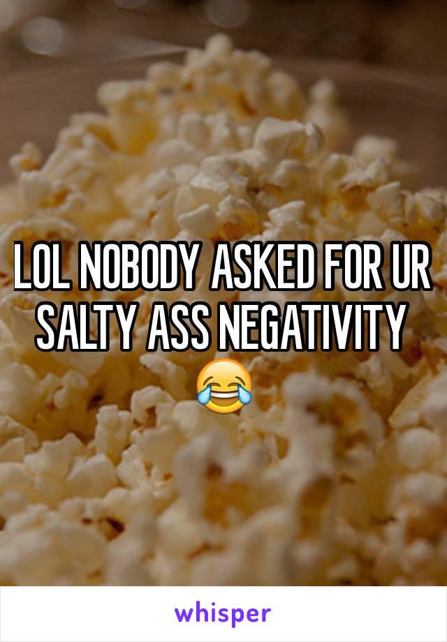 LOL NOBODY ASKED FOR UR SALTY ASS NEGATIVITY 😂