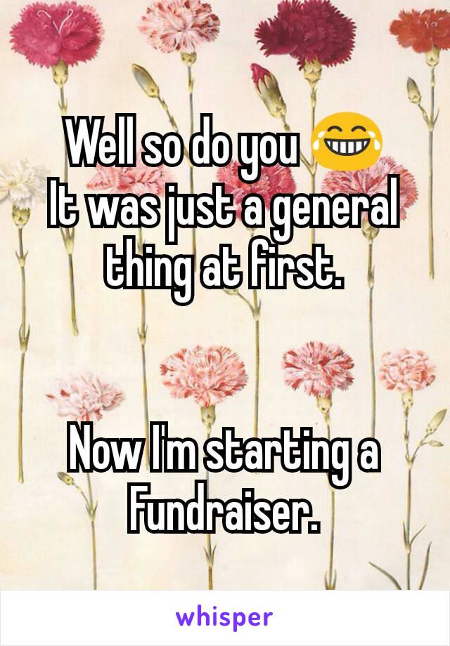 Well so do you 😂
It was just a general thing at first.


Now I'm starting a Fundraiser.
