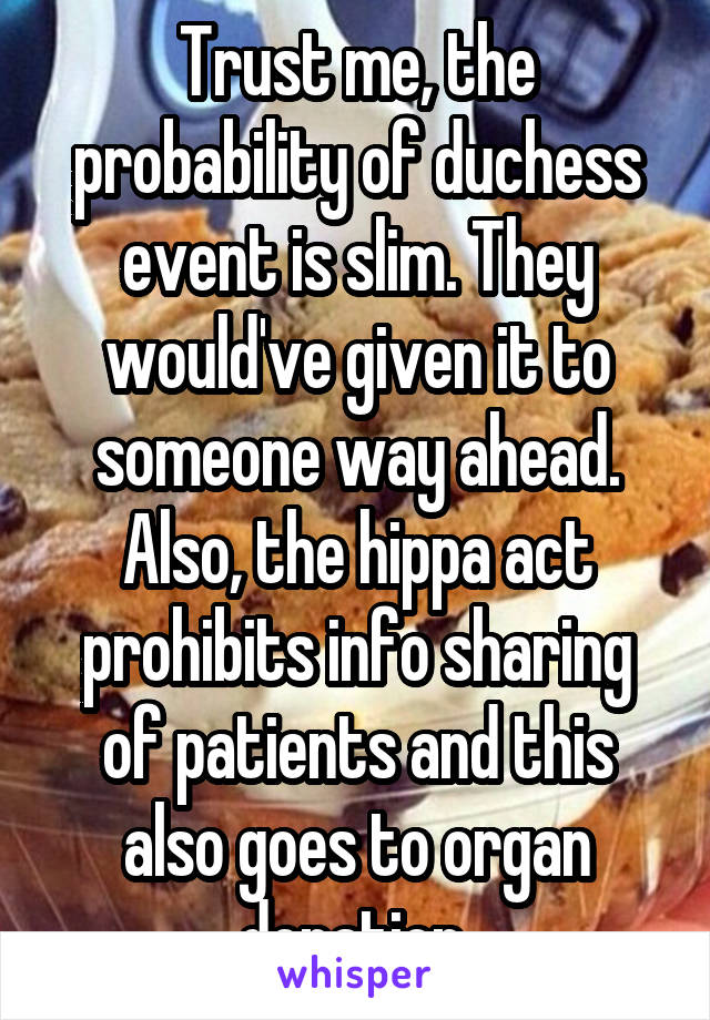 Trust me, the probability of duchess event is slim. They would've given it to someone way ahead. Also, the hippa act prohibits info sharing of patients and this also goes to organ donation 