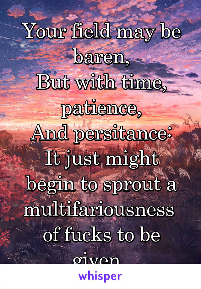 Your field may be baren,
But with time,
patience,
And persitance:
It just might begin to sprout a multifariousness 
of fucks to be given. 
